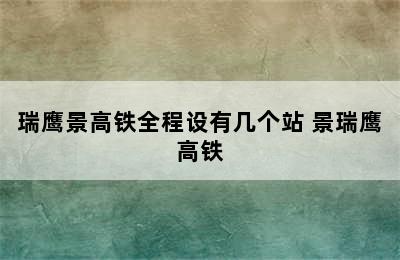 瑞鹰景高铁全程设有几个站 景瑞鹰高铁